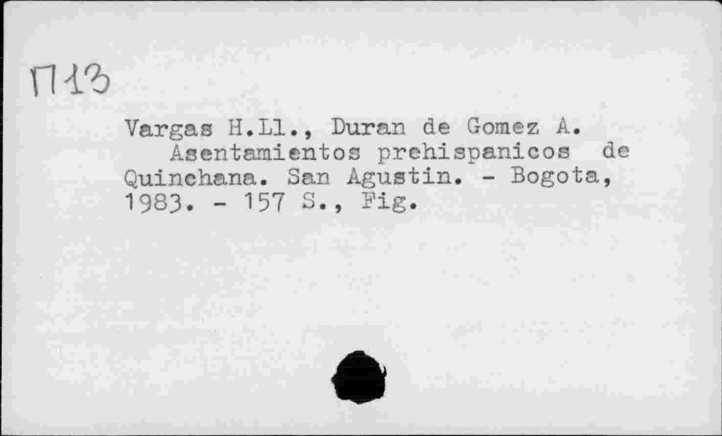 ﻿Vargas H.LI., Duran de Gomez A.
Asentamientos prehispanicos de Quinchana. San Agustin. - Bogota, 1983. - 157 S., Fig.